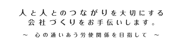 人と人とのつながりを大切にする会社づくりをお手伝いします。～心の通いあう労使関係を目指して～